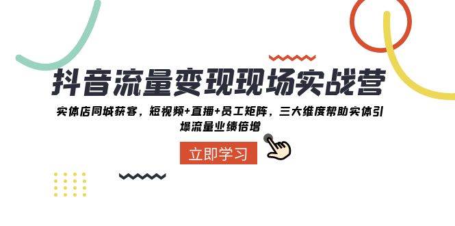 抖音·流量变现现场实战营：实体店同城获客，短视频+直播+员工矩阵，三大维度帮助实体引爆流量业绩倍增-互创学社