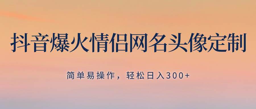 抖音爆火情侣网名头像定制，简单易操作，轻松日入300+，无需养号-互创学社