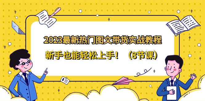 2023最新热门-图文带货实战教程，新手也能轻松上手！（8节课）-互创学社