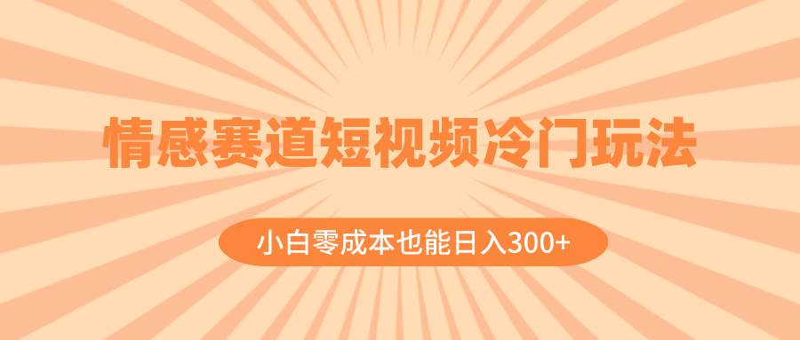 情感赛道短视频冷门玩法，小白零成本也能日入300+（教程+素材）-互创学社