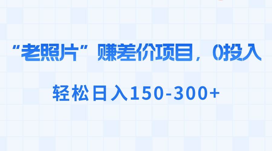 “老照片”赚差价，0投入，轻松日入150-300+-互创学社