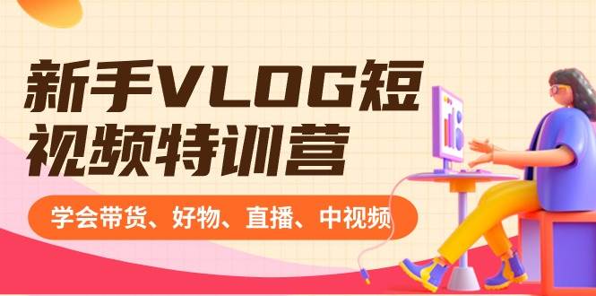 新手VLOG短视频特训营：学会带货、好物、直播、中视频、赚Q方法（16节课）-互创学社