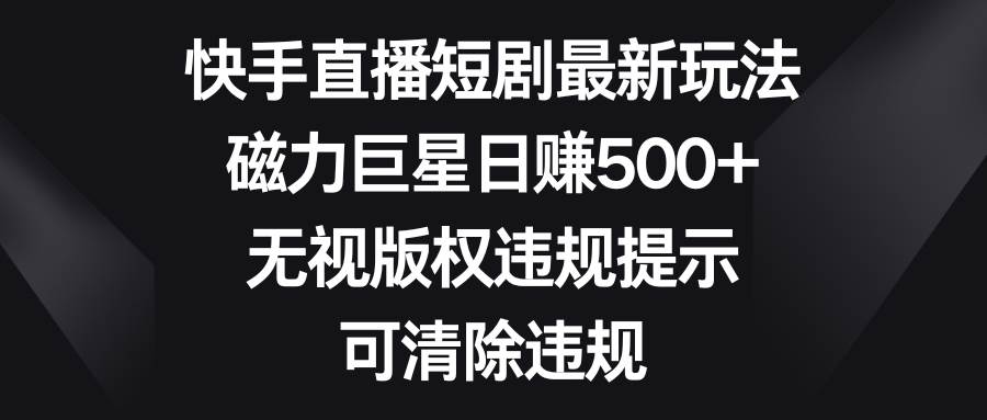 快手直播短剧最新玩法，磁力巨星日赚500+，无视版权违规提示，可清除违规-互创学社