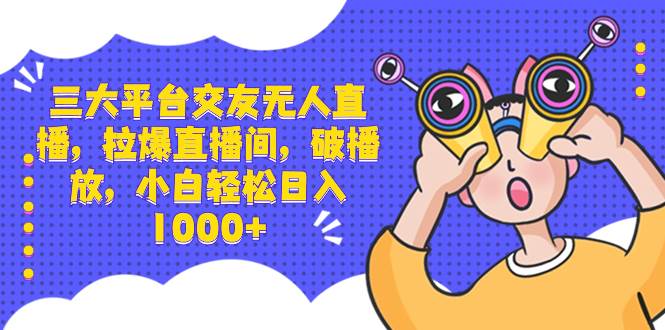 三大平台交友无人直播，拉爆直播间，破播放，小白轻松日入1000+-互创学社