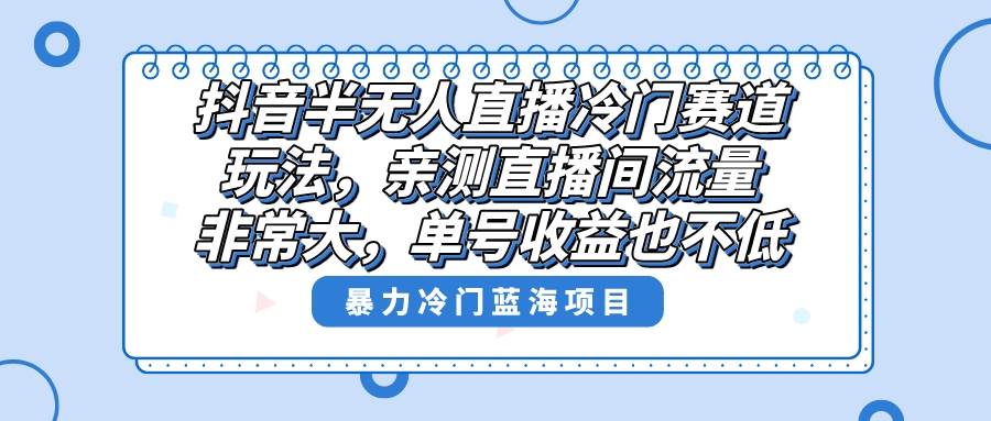 抖音半无人直播冷门赛道玩法，直播间流量非常大，单号收益也不低！-互创学社