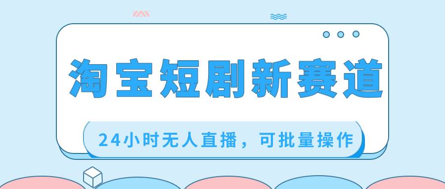 淘宝短剧新赛道，24小时无人直播，可批量操作-互创学社