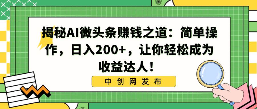 揭秘AI微头条赚钱之道：简单操作，日入200+，让你轻松成为收益达人！-互创学社