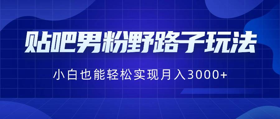 贴吧男粉野路子玩法，小白也能轻松实现月入3000+-互创学社