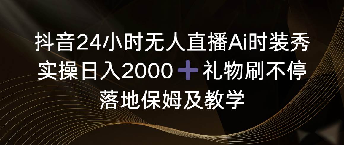 抖音24小时无人直播Ai时装秀，实操日入2000+，礼物刷不停，落地保姆及教学-互创学社