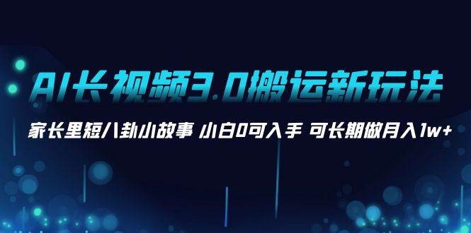 AI长视频3.0搬运新玩法 家长里短八卦小故事 小白0可入手 可长期做月入1w+-互创学社
