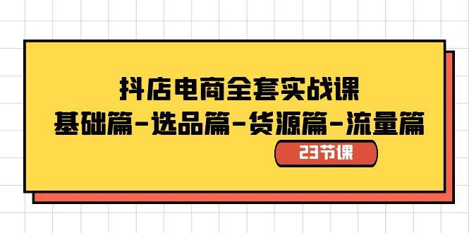 抖店电商全套实战课：基础篇-选品篇-货源篇-流量篇（23节课）-互创学社