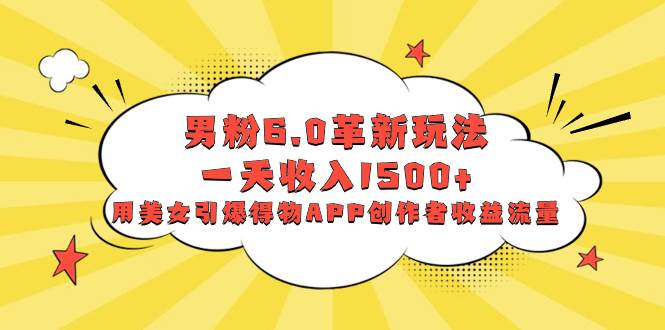 男粉6.0革新玩法，一天收入1500+，用美女引爆得物APP创作者收益流量-互创学社