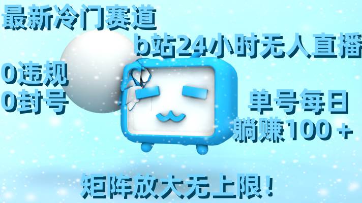 最新冷门赛道，b站24小时无人直播，0违规0封号，单号每日躺赚100＋，矩阵放大无上限！-互创学社