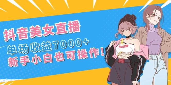 抖音美女直播，单场收益7000+,新手小白也可操作-互创学社