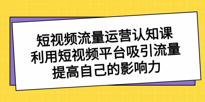 短视频流量-运营认知课，利用短视频平台吸引流量，提高自己的影响力-互创学社