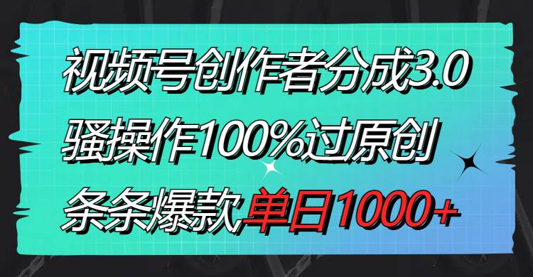 视频号创作者分成3.0玩法，骚操作100%过原创，条条爆款，单日1000+-互创学社