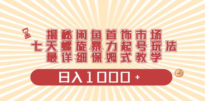 揭秘闲鱼首饰市场，七天螺旋暴力起号玩法，最详细保姆式教学，日入1000+-互创学社