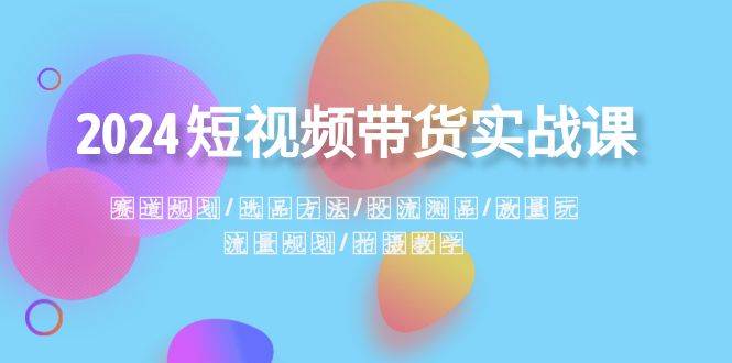 2024短视频带货实战课：赛道规划·选品方法·投流测品·放量玩法·流量规划-互创学社