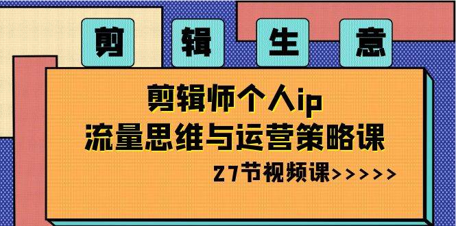 剪辑生意-剪辑师个人ip流量思维与运营策略课（27节视频课）-互创学社