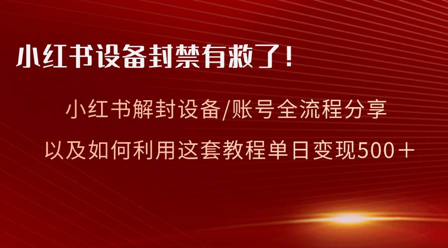 小红书设备及账号解封全流程分享，亲测有效，以及如何利用教程变现-互创学社