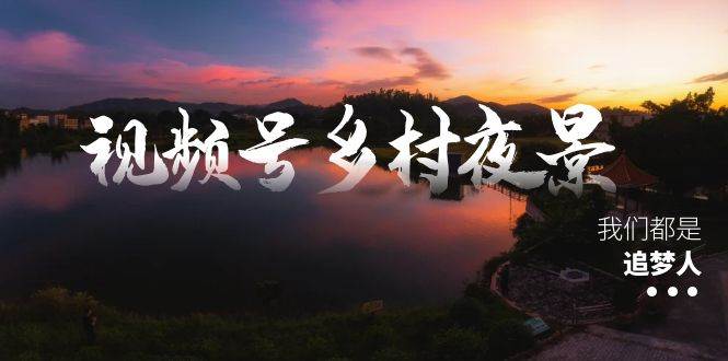 视频号乡村夜景治愈视频课程，一条龙实操玩法（教程+素材+软件）-互创学社