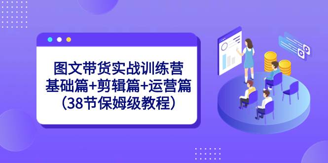 图文带货实战训练营：基础篇+剪辑篇+运营篇（38节保姆级教程）-互创学社
