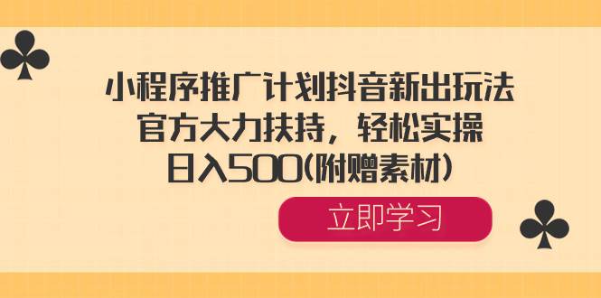 小程序推广计划抖音新出玩法，官方大力扶持，轻松实操，日入500(附赠素材)-互创学社