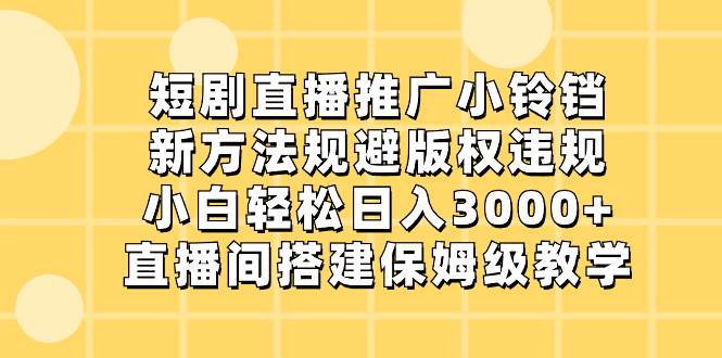 短剧直播推广小铃铛，新方法规避版权违规，小白轻松日入3000+，直播间搭…-互创学社