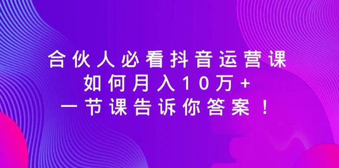 合伙人必看抖音运营课，如何月入10万+，一节课告诉你答案！-互创学社