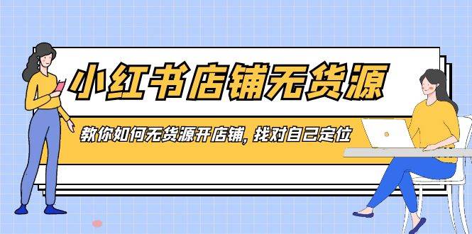 小红书店铺-无货源，教你如何无货源开店铺，找对自己定位-互创学社