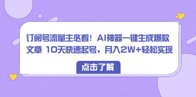 订阅号流量主必看！AI神器一键生成爆款文章 10天快速起号，月入2W+轻松实现-互创学社