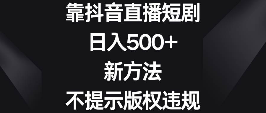 靠抖音直播短剧，日入500+，新方法、不提示版权违规-互创学社
