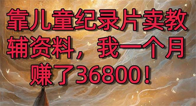 靠儿童纪录片卖教辅资料，一个月赚了36800！暴力变现2.0版本，喂饭级教学-互创学社