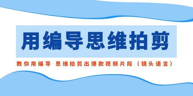 用编导的思维拍剪，教你用编导 思维拍剪出爆款视频片段（镜头语言）-互创学社