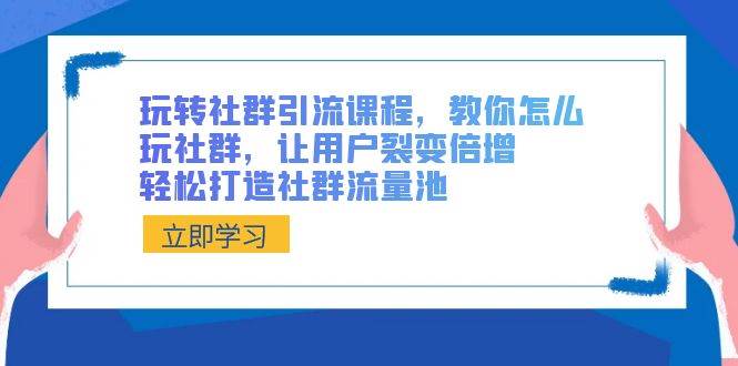 玩转社群 引流课程，教你怎么玩社群，让用户裂变倍增，轻松打造社群流量池-互创学社