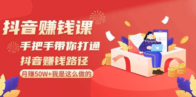 抖音赚钱课-手把手带你打通抖音赚钱路径：月赚50W+我是这么做的！-互创学社