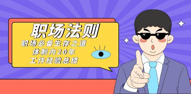 《职场法则》职场必备生存之道，体制内20年 工作经验总结（17节课）-互创学社