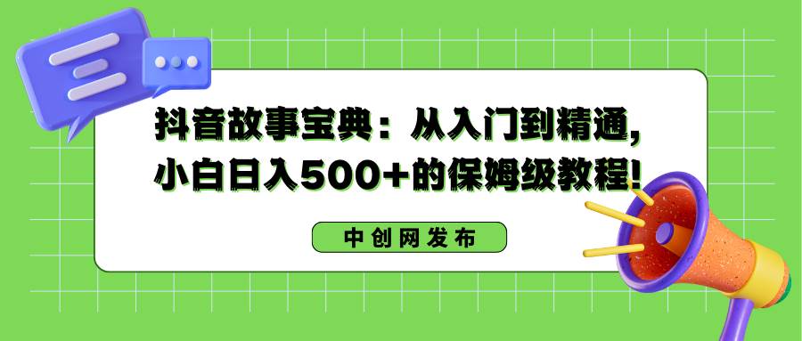 抖音故事宝典：从入门到精通，小白日入500+的保姆级教程！-互创学社
