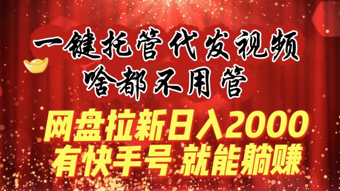 一键托管代发视频，啥都不用管，网盘拉新日入2000+，有快手号就能躺赚-互创学社