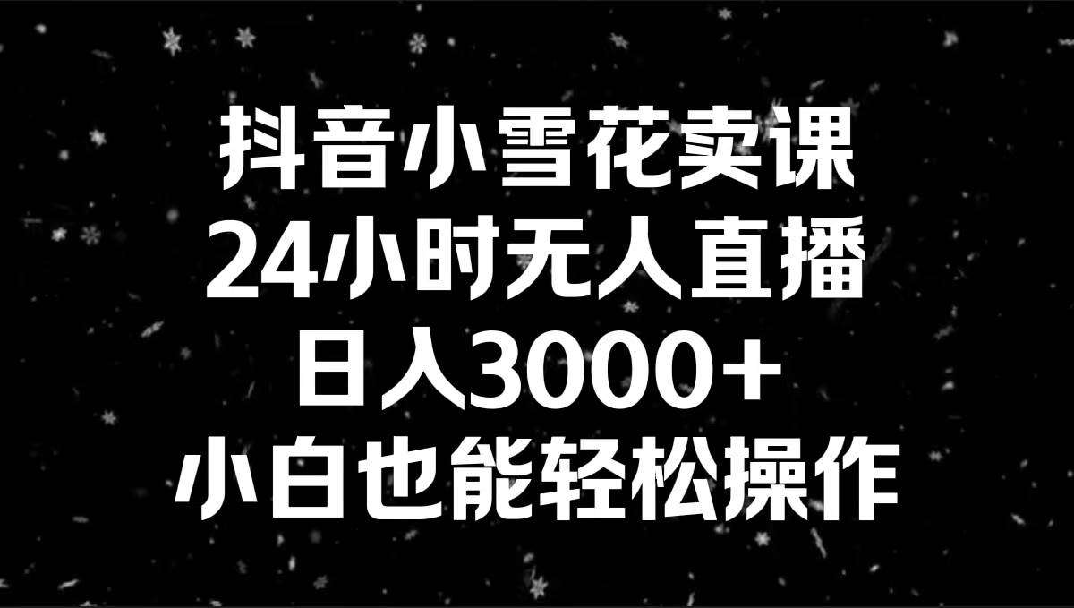 抖音小雪花卖课，24小时无人直播，日入3000+，小白也能轻松操作-互创学社