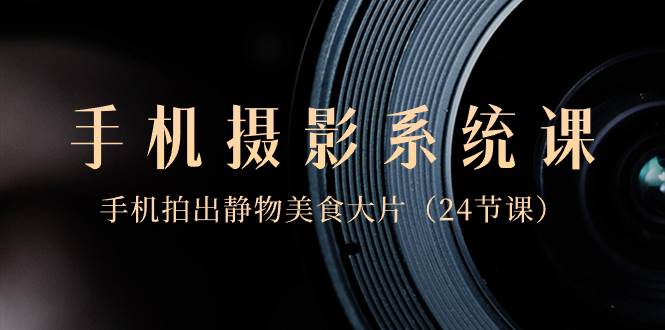 0基础-手机摄影系统课，手机拍出静物美食大片（24节课）-互创学社