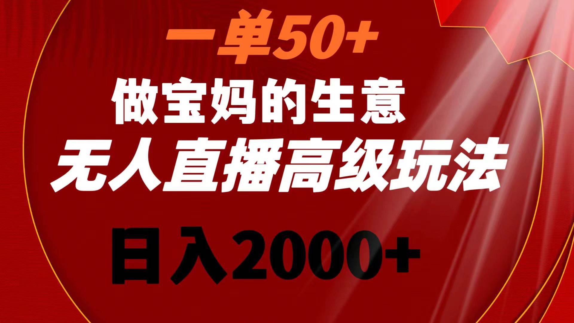 一单50+做宝妈的生意 无人直播高级玩法 日入2000+-互创学社