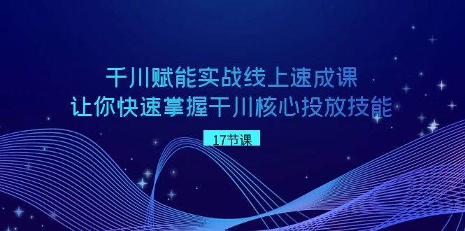 千川 赋能实战线上速成课，让你快速掌握干川核心投放技能-互创学社