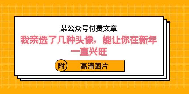 某公众号付费文章：我亲选了几种头像，能让你在新年一直兴旺（附高清图片）-互创学社