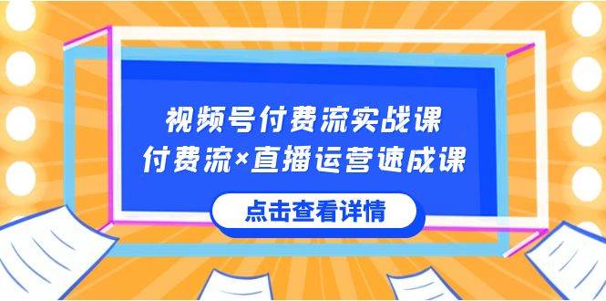 视频号付费流实战课，付费流×直播运营速成课，让你快速掌握视频号核心运..-互创学社