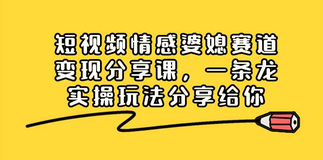 短视频情感婆媳赛道变现分享课，一条龙实操玩法分享给你-互创学社