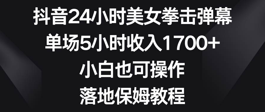 抖音24小时美女拳击弹幕，单场5小时收入1700+，小白也可操作，落地保姆教程-互创学社