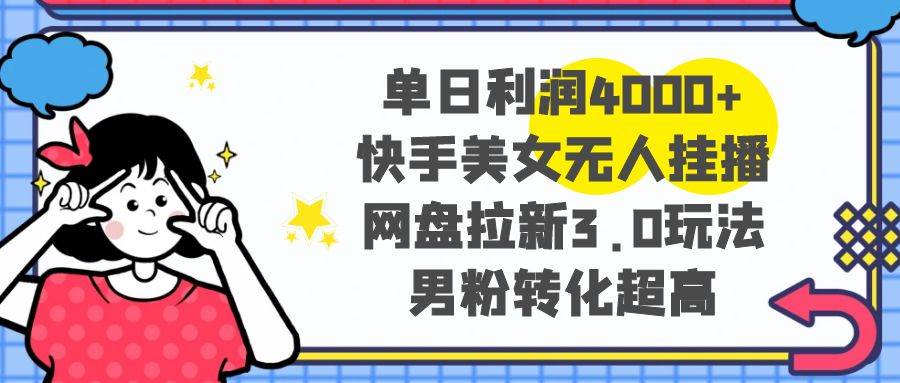 单日利润4000+快手美女无人挂播，网盘拉新3.0玩法，男粉转化超高-互创学社