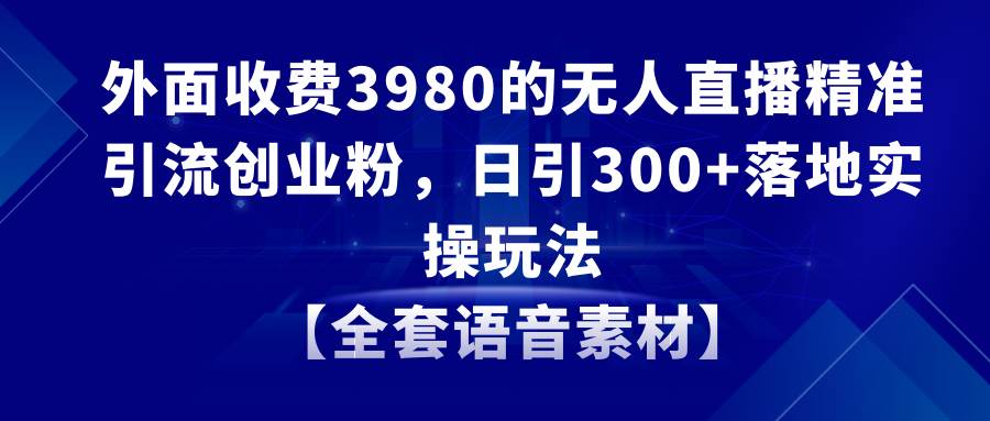 无人直播精准引流创业粉，日引300+落地实操玩法【全套语音素材】-互创学社