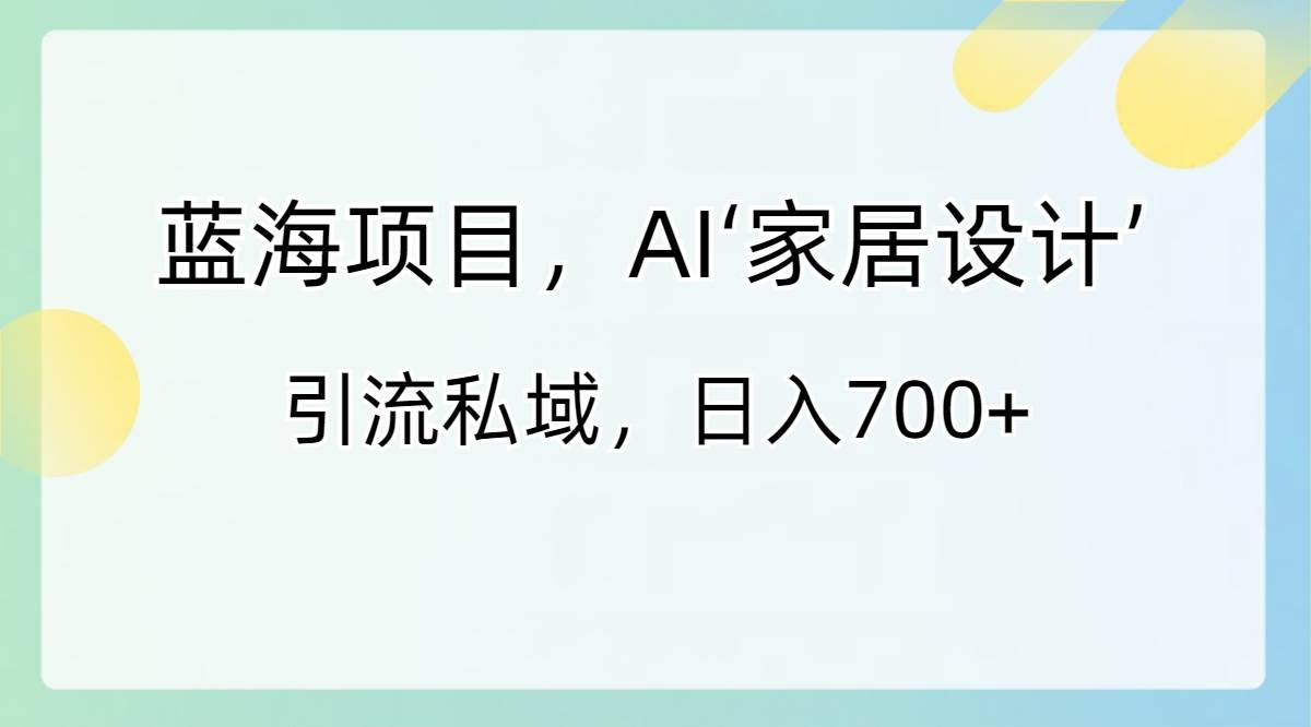 蓝海项目，AI‘家居设计’ 引流私域，日入700+-互创学社